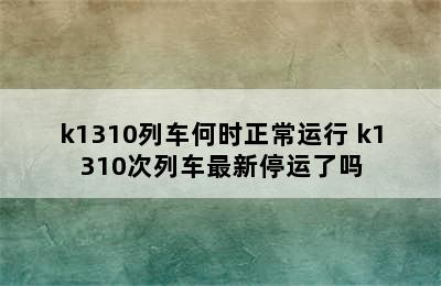 k1310列车何时正常运行 k1310次列车最新停运了吗